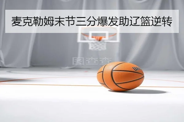 麦克勒姆末节三分爆发助辽篮逆转